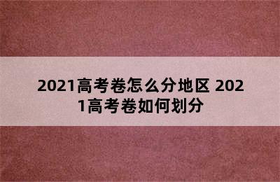 2021高考卷怎么分地区 2021高考卷如何划分